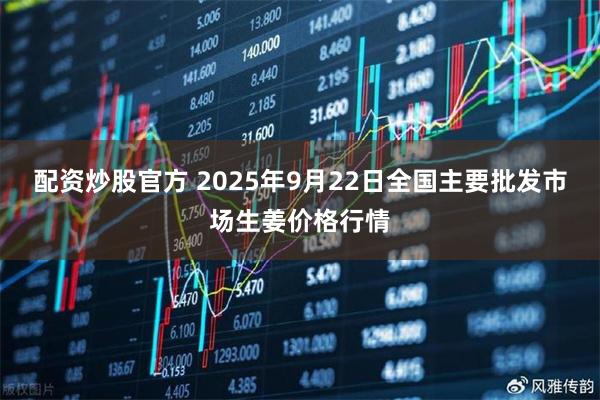 配资炒股官方 2025年9月22日全国主要批发市场生姜价格行情