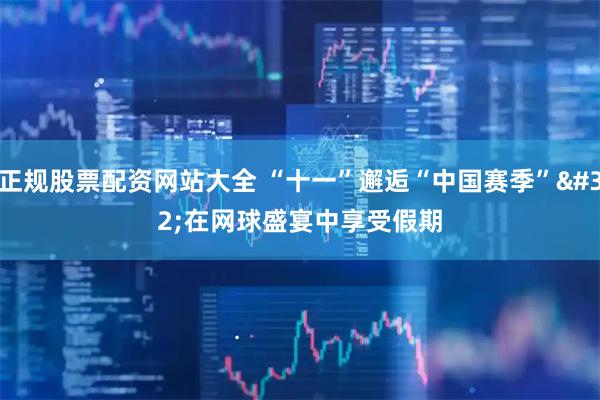 正规股票配资网站大全 “十一”邂逅“中国赛季” 在网球盛宴中享受假期