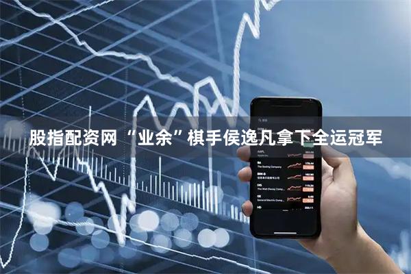 股指配资网 “业余”棋手侯逸凡拿下全运冠军
