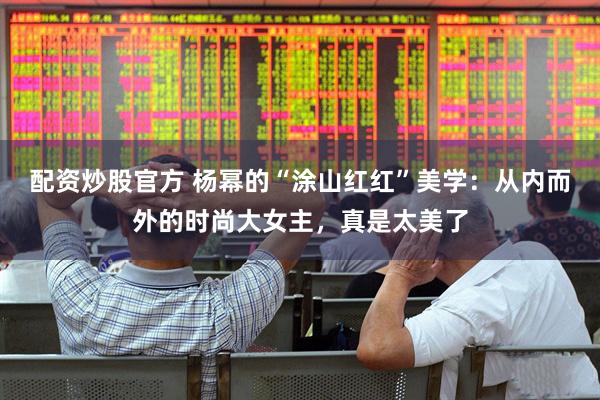 配资炒股官方 杨幂的“涂山红红”美学：从内而外的时尚大女主，真是太美了