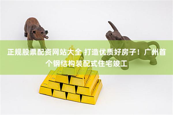 正规股票配资网站大全 打造优质好房子！广州首个钢结构装配式住宅竣工