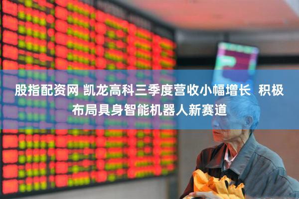 股指配资网 凯龙高科三季度营收小幅增长  积极布局具身智能机器人新赛道
