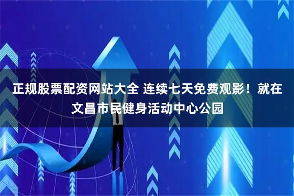 正规股票配资网站大全 连续七天免费观影！就在文昌市民健身活动中心公园