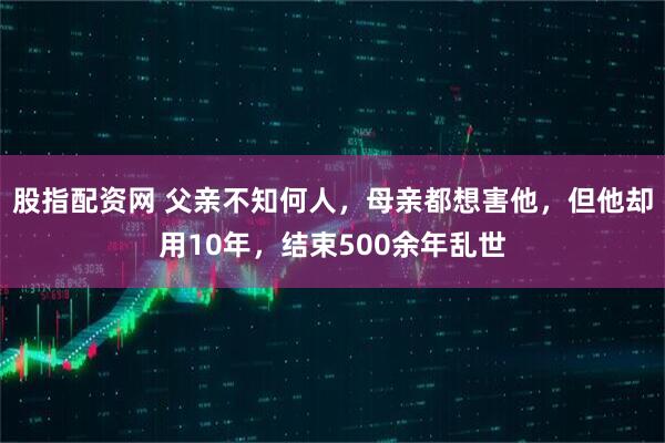 股指配资网 父亲不知何人，母亲都想害他，但他却用10年，结束500余年乱世