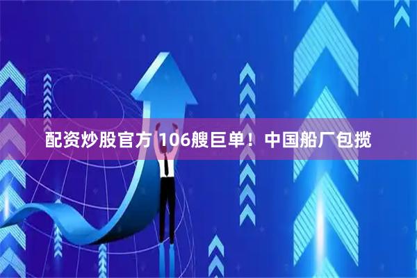 配资炒股官方 106艘巨单！中国船厂包揽