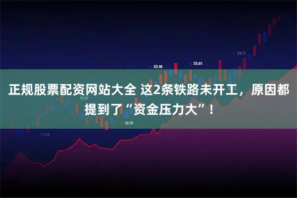正规股票配资网站大全 这2条铁路未开工，原因都提到了“资金压力大”！
