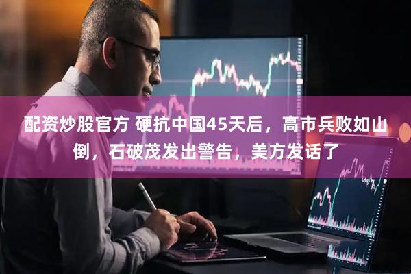 配资炒股官方 硬抗中国45天后，高市兵败如山倒，石破茂发出警告，美方发话了