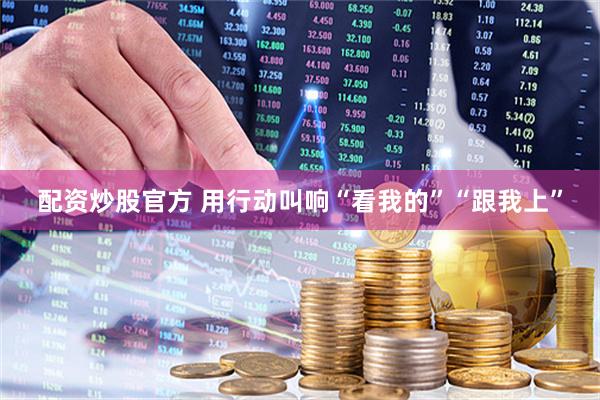 配资炒股官方 用行动叫响“看我的”“跟我上”
