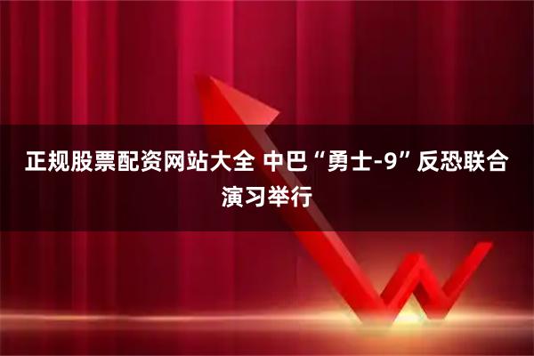 正规股票配资网站大全 中巴“勇士-9”反恐联合演习举行