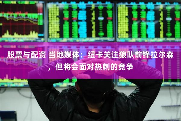 股票与配资 当地媒体：纽卡关注狼队前锋拉尔森，但将会面对热刺的竞争