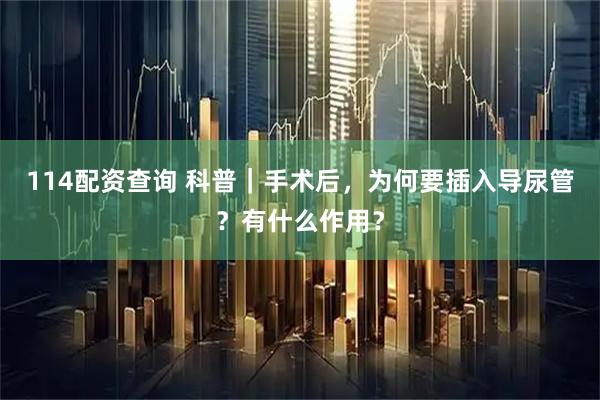 114配资查询 科普｜手术后，为何要插入导尿管？有什么作用？
