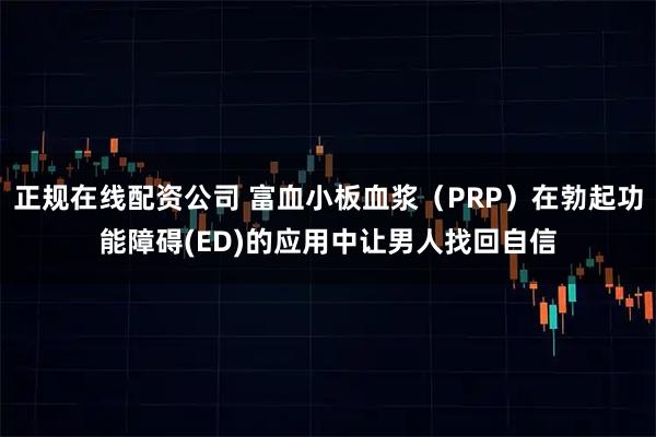 正规在线配资公司 富血小板血浆（PRP）在勃起功能障碍(ED)的应用中让男人找回自信