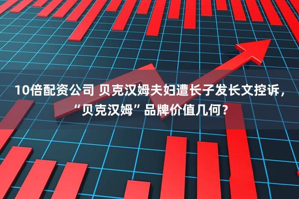 10倍配资公司 贝克汉姆夫妇遭长子发长文控诉，“贝克汉姆”品牌价值几何？