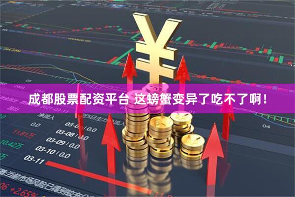 成都股票配资平台 这螃蟹变异了吃不了啊！