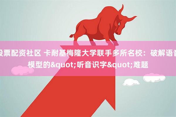 股票配资社区 卡耐基梅隆大学联手多所名校：破解语音模型的"听音识字"难题