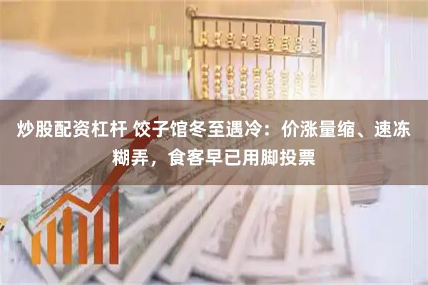 炒股配资杠杆 饺子馆冬至遇冷：价涨量缩、速冻糊弄，食客早已用脚投票
