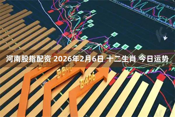 河南股指配资 2026年2月6日 十二生肖 今日运势