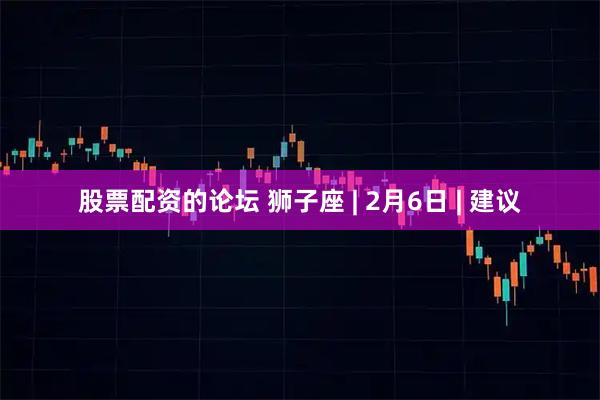 股票配资的论坛 狮子座 | 2月6日 | 建议