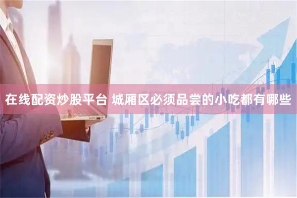 在线配资炒股平台 城厢区必须品尝的小吃都有哪些