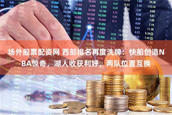 场外股票配资网 西部排名再度洗牌：快船创造NBA惊奇，湖人收获利好，两队位置互换