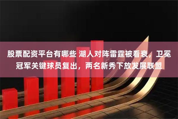 股票配资平台有哪些 湖人对阵雷霆被看衰，卫冕冠军关键球员复出，两名新秀下放发展联盟