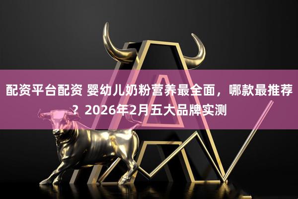 配资平台配资 婴幼儿奶粉营养最全面，哪款最推荐？2026年2月五大品牌实测