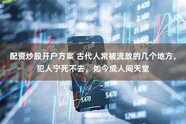 配资炒股开户方案 古代人常被流放的几个地方，犯人宁死不去，如今成人间天堂