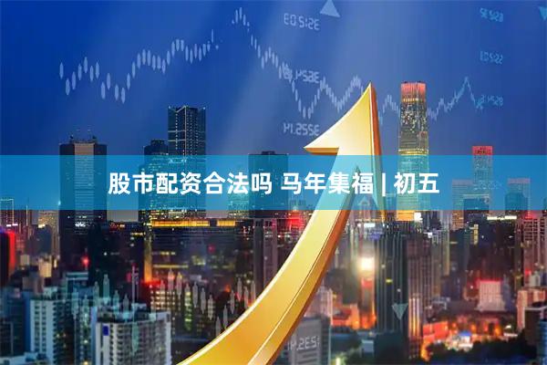 股市配资合法吗 马年集福 | 初五