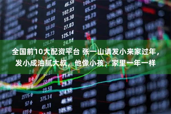 全国前10大配资平台 张一山请发小来家过年，发小成油腻大叔，他像小孩，家里一年一样