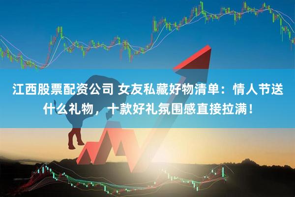 江西股票配资公司 女友私藏好物清单：情人节送什么礼物，十款好礼氛围感直接拉满！