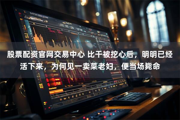 股票配资官网交易中心 比干被挖心后，明明已经活下来，为何见一卖菜老妇，便当场毙命