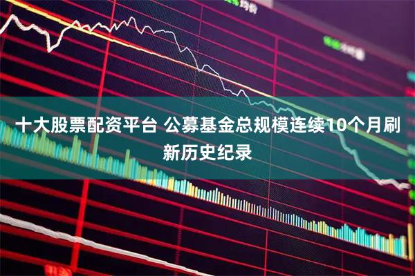 十大股票配资平台 公募基金总规模连续10个月刷新历史纪录