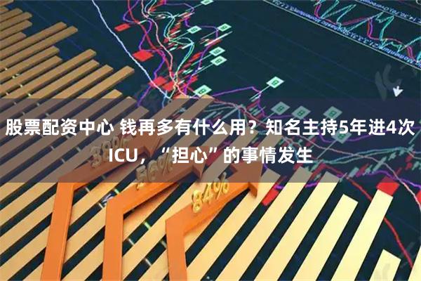 股票配资中心 钱再多有什么用？知名主持5年进4次ICU，“担心”的事情发生