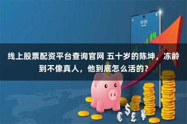 线上股票配资平台查询官网 五十岁的陈坤，冻龄到不像真人，他到底怎么活的？