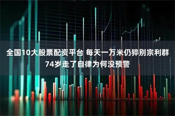 全国10大股票配资平台 每天一万米仍猝别宗利群74岁走了自律为何没预警