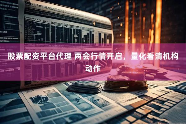 股票配资平台代理 两会行情开启，量化看清机构动作