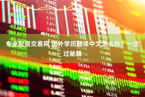 专业配资交易网 国外学历翻译中文怎么办？一次过秘籍