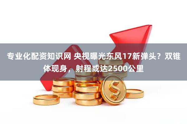 专业化配资知识网 央视曝光东风17新弹头？双锥体现身，射程或达2500公里
