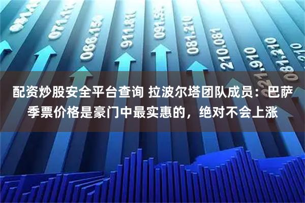 配资炒股安全平台查询 拉波尔塔团队成员：巴萨季票价格是豪门中最实惠的，绝对不会上涨