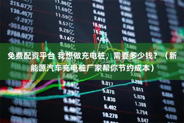 免费配资平台 我想做充电桩，需要多少钱？（新能源汽车充电桩厂家帮你节约成本）
