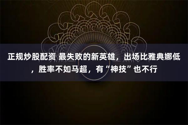 正规炒股配资 最失败的新英雄，出场比雅典娜低，胜率不如马超，有“神技”也不行
