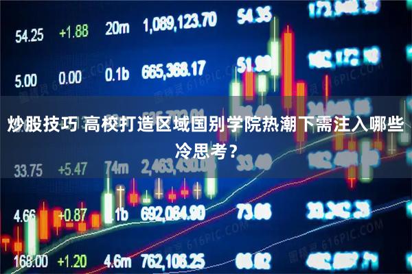 炒股技巧 高校打造区域国别学院热潮下需注入哪些冷思考？