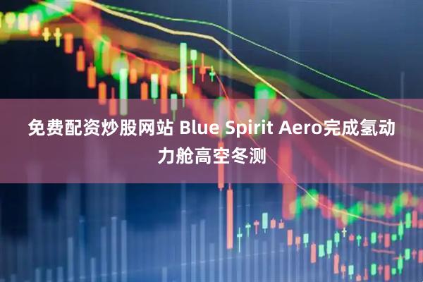 免费配资炒股网站 Blue Spirit Aero完成氢动力舱高空冬测
