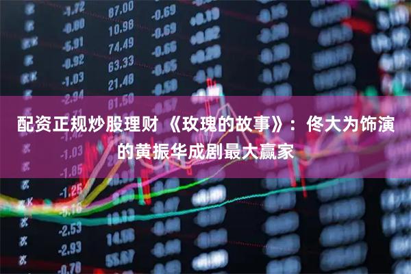 配资正规炒股理财 《玫瑰的故事》：佟大为饰演的黄振华成剧最大赢家
